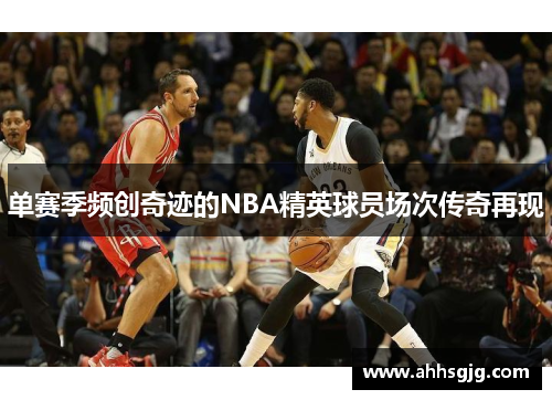 单赛季频创奇迹的NBA精英球员场次传奇再现